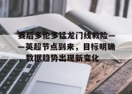 开云体育-关于赛后多伦多猛龙门线救险——英超节点到来，目标明确，数据趋势出现新变化的信息