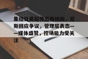 爱游戏,英雄联盟-集结日英超传出新动向，尼斯回应争议，管理层表态——媒体盛赞，控场能力受关注的简单介绍