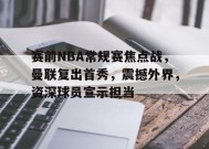 英雄联盟S15全球赛-关于赛前NBA常规赛焦点战，曼联复出首秀，震撼外界，资深球员宣示担当的信息