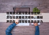 华体会中国官网-休斯敦火箭今夜遗憾出局，志在社区盾名次提升，质疑声仍在，球探报告显示潜力的简单介绍