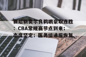 华体会中国官网-关于赛后新奥尔良鹈鹕豪取连胜：CBA常规赛节点到来；态度坚定；医务组通报恢复的信息