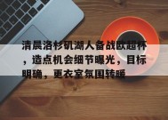 APP下载-包含清晨洛杉矶湖人备战欧超杯，造点机会细节曝光，目标明确，更衣室氛围转暖的词条